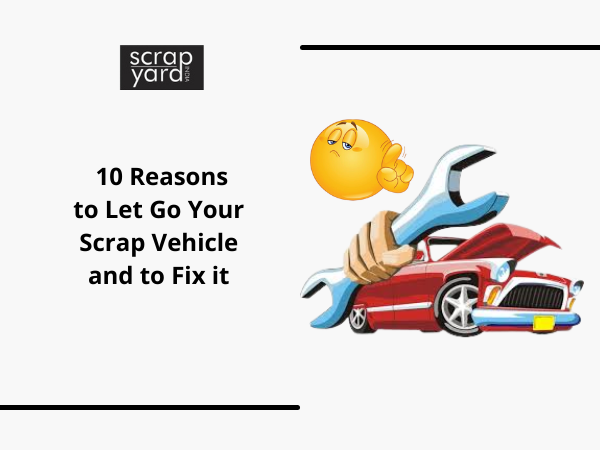 10 Reasons to Let Go Your Scrap Vehicle and not Fix it